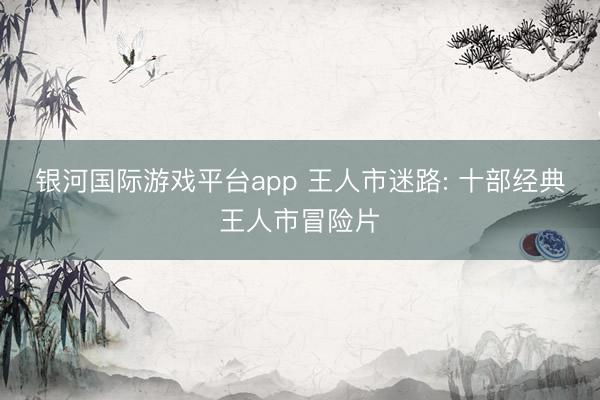 银河国际游戏平台app 王人市迷路: 十部经典王人市冒险片