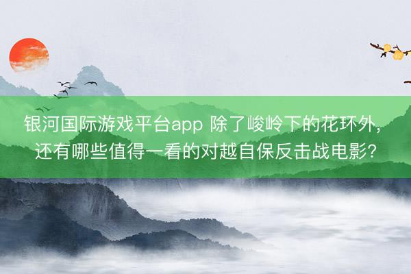 银河国际游戏平台app 除了峻岭下的花环外， 还有哪些值得一看的对越自保反击战电影?