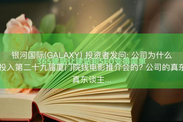 银河国际(GALAXY) 投资者发问: 公司为什么莫得去投入第二十九届厦门院线电影推介会的? 公司的真东谈主...