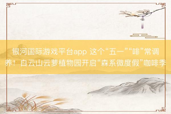 银河国际游戏平台app 这个“五一”“啡”常调养！白云山云萝植物园开启“森系微度假”咖啡季
