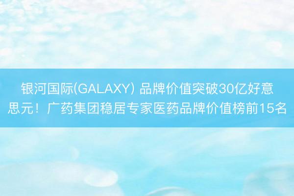 银河国际(GALAXY) 品牌价值突破30亿好意思元！广药集团稳居专家医药品牌价值榜前15名