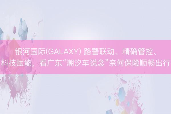 银河国际(GALAXY) 路警联动、精确管控、科技赋能，看广东“潮汐车说念”奈何保险顺畅出行