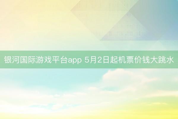 银河国际游戏平台app 5月2日起机票价钱大跳水