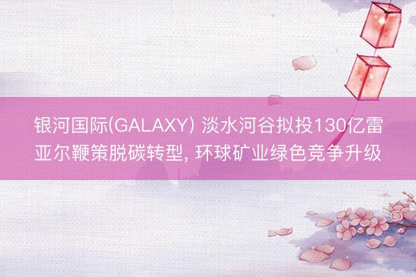 银河国际(GALAXY) 淡水河谷拟投130亿雷亚尔鞭策脱碳转型, 环球矿业绿色竞争升级