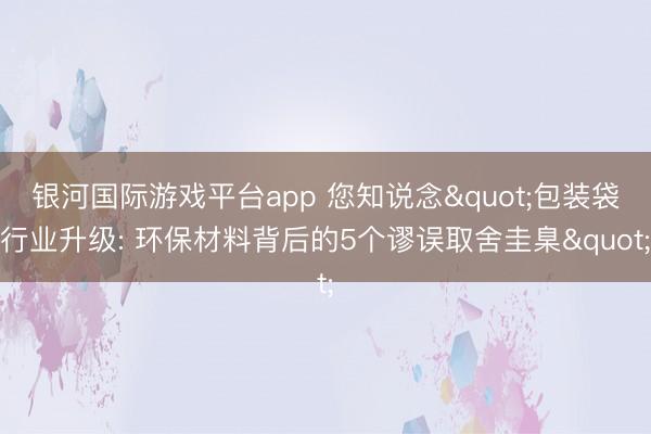 银河国际游戏平台app 您知说念"包装袋行业升级: 环保材料背后的5个谬误取舍圭臬"