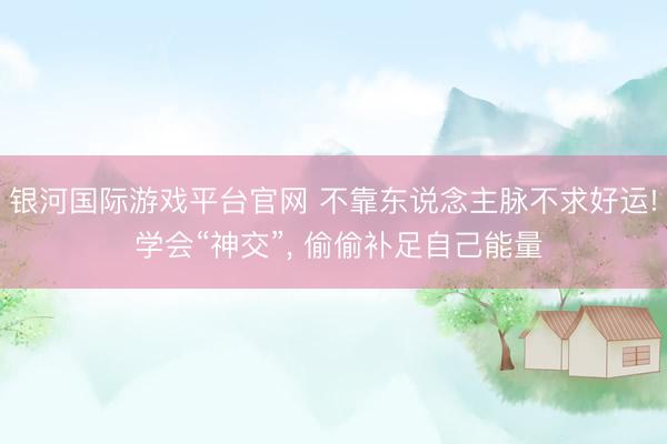 银河国际游戏平台官网 不靠东说念主脉不求好运! 学会“神交”， 偷偷补足自己能量