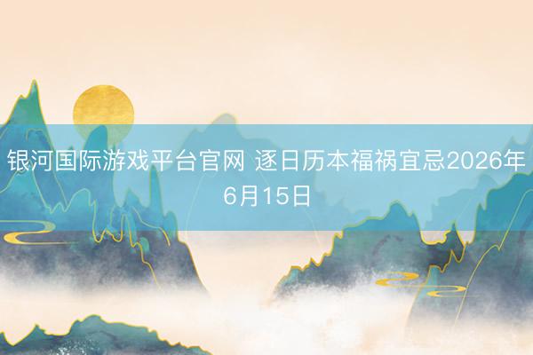 银河国际游戏平台官网 逐日历本福祸宜忌2026年6月15日
