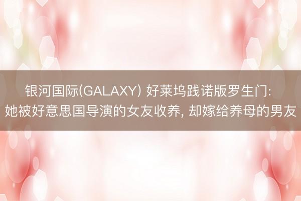银河国际(GALAXY) 好莱坞践诺版罗生门: 她被好意思国导演的女友收养， 却嫁给养母的男友