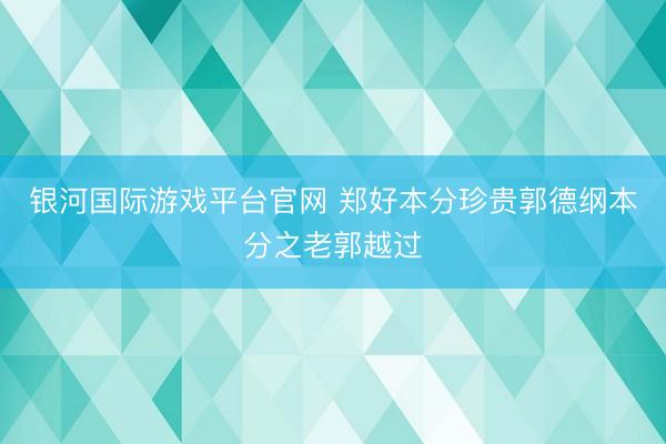 银河国际游戏平台官网 郑好本分珍贵郭德纲本分之老郭越过