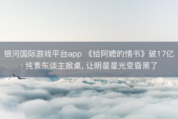 银河国际游戏平台app 《给阿嬷的情书》破17亿: 纯素东谈主掀桌, 让明星星光变昏黑了