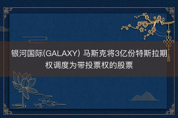 银河国际(GALAXY) 马斯克将3亿份特斯拉期权调度为带投票权的股票