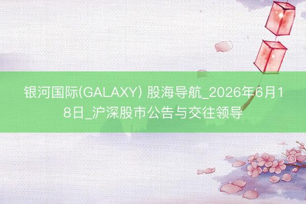 银河国际(GALAXY) 股海导航_2026年6月18日_沪深股市公告与交往领导