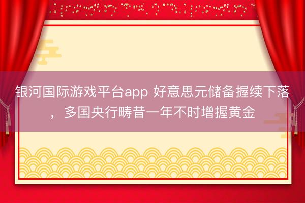 银河国际游戏平台app 好意思元储备握续下落，多国央行畴昔一年不时增握黄金