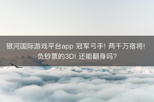 银河国际游戏平台app 冠军弓手! 两千万宿将! 负钞票的3D! 还能翻身吗?