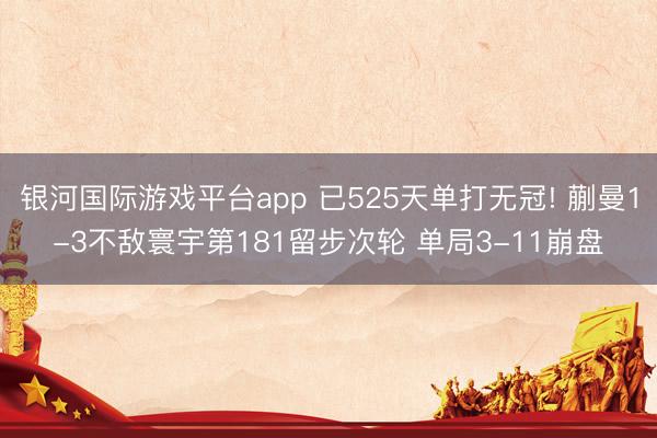 银河国际游戏平台app 已525天单打无冠! 蒯曼1-3不敌寰宇第181留步次轮 单局3-11崩盘