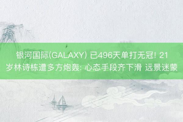 银河国际(GALAXY) 已496天单打无冠! 21岁林诗栋遭多方炮轰: 心态手段齐下滑 远景迷蒙