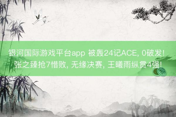 银河国际游戏平台app 被轰24记ACE， 0破发! 张之臻抢7惜败， 无缘决赛， 王曦雨纵贯4强!