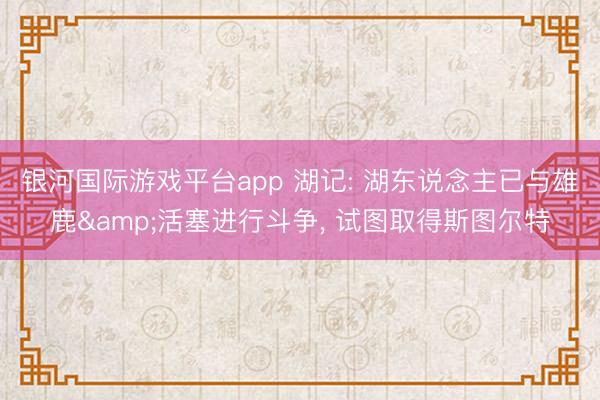 银河国际游戏平台app 湖记: 湖东说念主已与雄鹿&活塞进行斗争, 试图取得斯图尔特