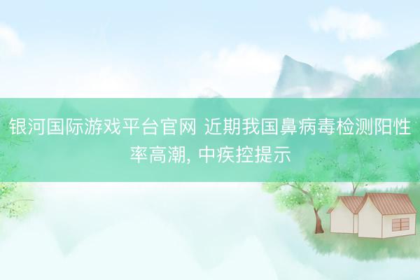 银河国际游戏平台官网 近期我国鼻病毒检测阳性率高潮， 中疾控提示