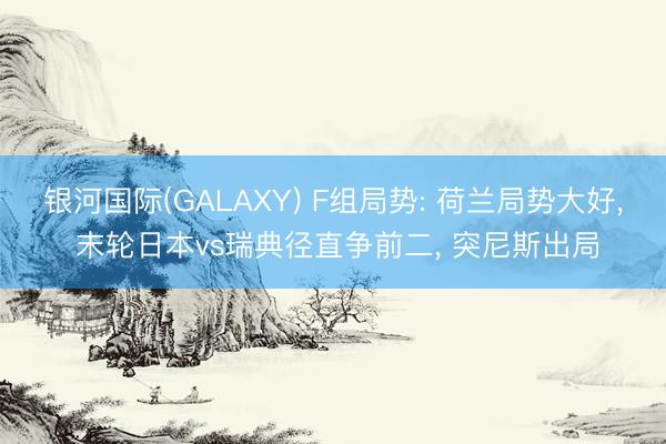 银河国际(GALAXY) F组局势: 荷兰局势大好, 末轮日本vs瑞典径直争前二, 突尼斯出局